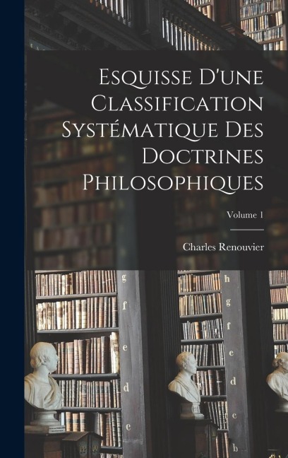 Esquisse D'une Classification Systématique Des Doctrines Philosophiques; Volume 1 - Charles Renouvier