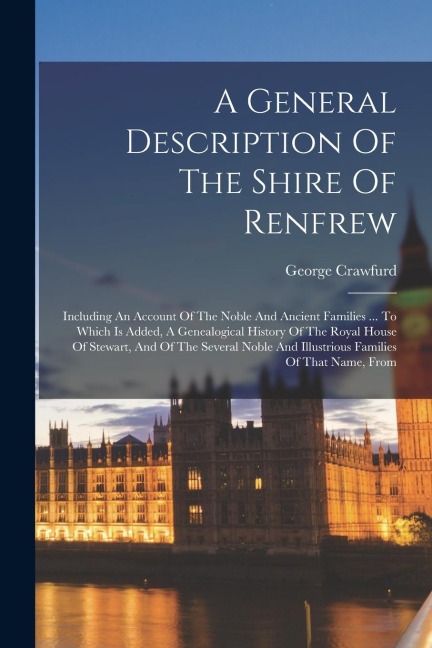 A General Description Of The Shire Of Renfrew: Including An Account Of The Noble And Ancient Families ... To Which Is Added, A Genealogical History Of - George Crawfurd