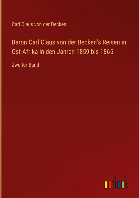 Baron Carl Claus von der Decken's Reisen in Ost-Afrika in den Jahren 1859 bis 1865 - Carl Claus von der Decken