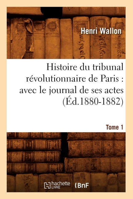 Histoire Du Tribunal Révolutionnaire de Paris: Avec Le Journal de Ses Actes. Tome 1 (Éd.1880-1882) - Henri Wallon