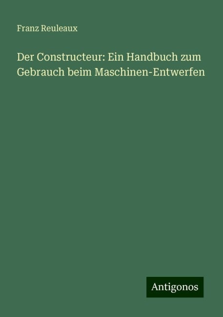 Der Constructeur: Ein Handbuch zum Gebrauch beim Maschinen-Entwerfen - Franz Reuleaux