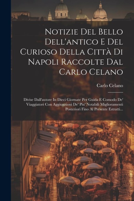 Notizie Del Bello Dell'antico E Del Curioso Della Città Di Napoli Raccolte Dal Carlo Celano: Divise Dall'autore In Dieci Giornate Per Guida E Comodo D - Carlo Celano