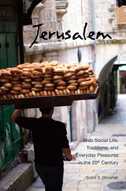 Jerusalem: Arab Social Life, Traditions, and Everyday Pleasures in the 20th Century - Subhi S. Ghosheh