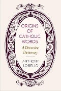 Origins of Catholic Words: A Discursive Dictionary - Anthony Lo Bello