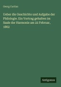 Cover-Bild zum Titel 'Ueber die Geschichte und Aufgabe der Philologie. Ein Vortrag gehalten im Saale der Harmonie am 22 Februar, 1862' von 'Georg Curtius'