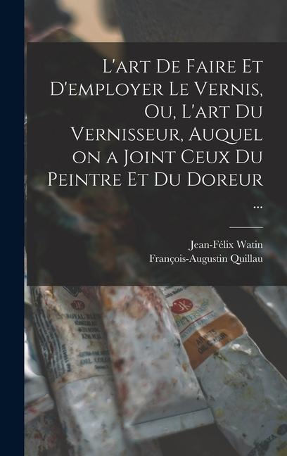 L'art de faire et d'employer le vernis, ou, L'art du vernisseur, auquel on a joint ceux du peintre et du doreur ... - François-Augustin Quillau