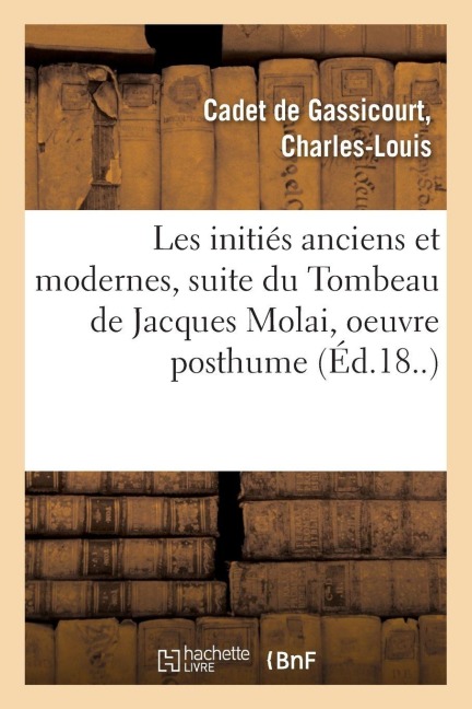 Les initiés anciens et modernes, suite du Tombeau de Jacques Molai, oeuvre posthume - Charles-Louis Cadet De Gassicourt