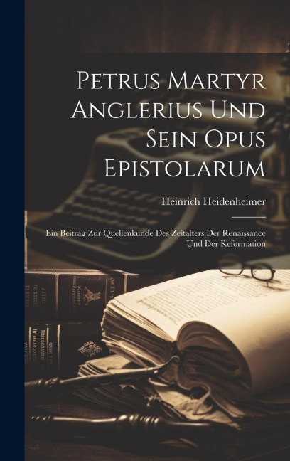 Petrus Martyr Anglerius Und Sein Opus Epistolarum - Heinrich Heidenheimer