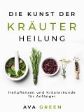 Cover-Bild zum Titel 'Die Kunst der Kräuterheilung: Heilpflanzen und Kräuterkunde für Anfänger' von 'Ava Green'