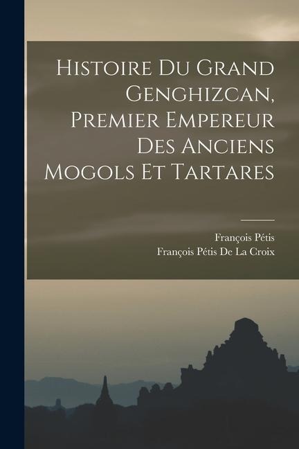 Histoire Du Grand Genghizcan, Premier Empereur Des Anciens Mogols Et Tartares - François Pétis De La Croix, François Pétis