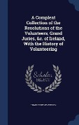 A Compleat Collection of the Resolutions of the Volunteers, Grand Juries, &c. of Ireland, With the History of Volunteering - Charles Henry Wilson