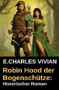 Robin Hood der Bogenschütze: Historischer Roman - E. Charles Vivian