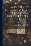 Ancient and Modern Familiar Quotations From the Greek, Latin, and Modern Languages - Anonymous