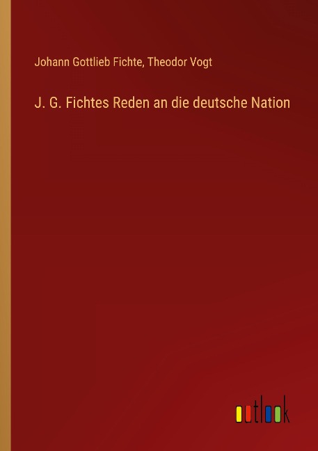 J. G. Fichtes Reden an die deutsche Nation - Johann Gottlieb Fichte, Theodor Vogt