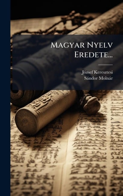 Magyar Nyelv Eredete... - Jãzsef Keresztesi, Sàndor Molnàr