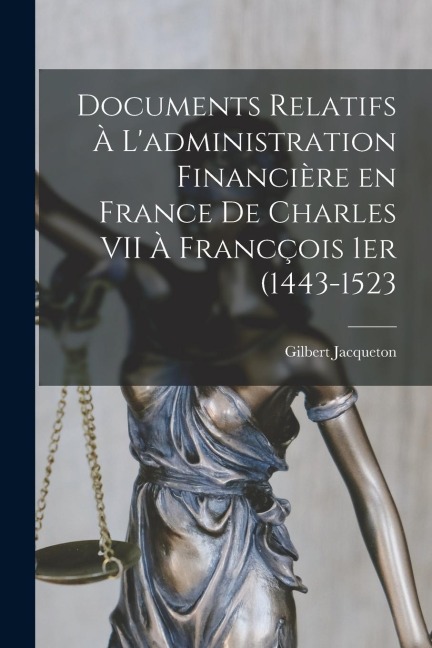Documents relatifs à l'administration financière en France de Charles VII à Francçois 1er (1443-1523 - Gilbert Jacqueton