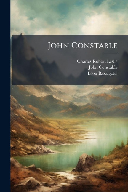 John Constable - Charles Robert Leslie, John Constable, Lã(c)on Bazalgette