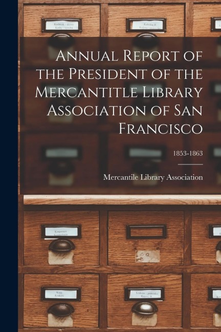 Annual Report of the President of the Mercantitle Library Association of San Francisco; 1853-1863 - 