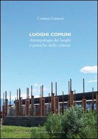 Luoghi comuni. Antropologia dei luoghi e pratiche delle visione - Cristina Grasseni, Francesco Faeta