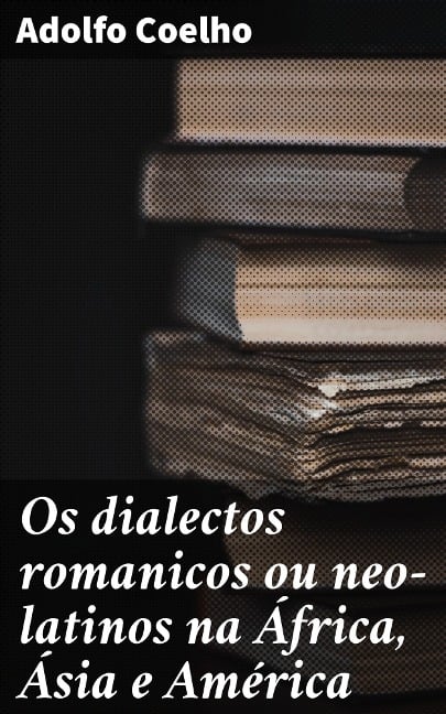 Os dialectos romanicos ou neo-latinos na África, Ásia e América - Adolfo Coelho