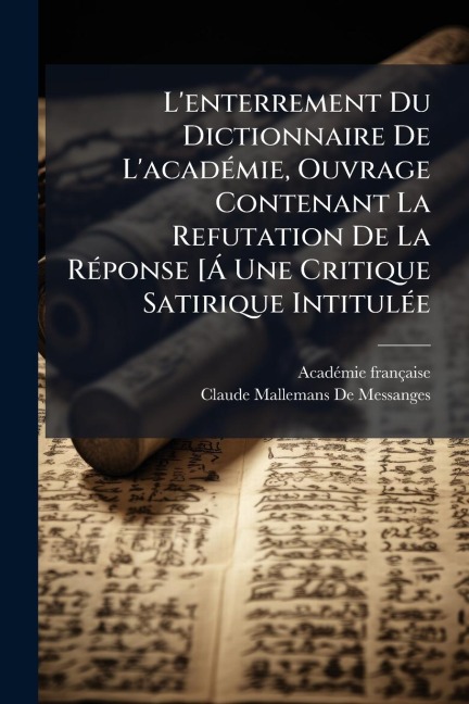 L'enterrement Du Dictionnaire De L'acadÃ(c)mie, Ouvrage Contenant La Refutation De La RÃ(c)ponse [Ã Une Critique Satirique IntitulÃ(c)e - Acadã(c)Mie Française, Claude Mallemans De Messanges