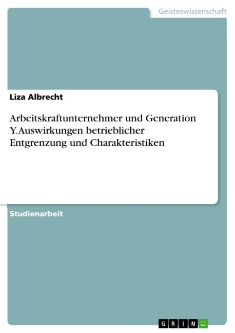 Arbeitskraftunternehmer und Generation Y. Auswirkungen betrieblicher Entgrenzung und Charakteristiken - Liza Albrecht