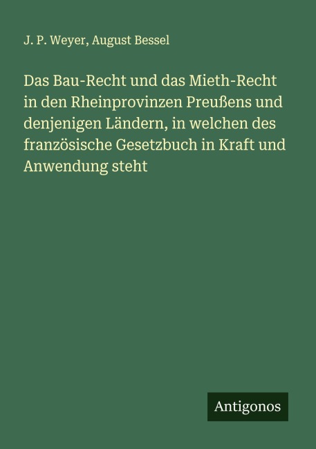 Das Bau-Recht und das Mieth-Recht in den Rheinprovinzen Preußens und denjenigen Ländern, in welchen des französische Gesetzbuch in Kraft und Anwendung steht - J. P. Weyer, August Bessel