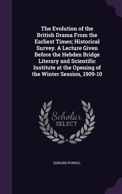 The Evolution of the British Drama From the Earliest Times; Historical Survey. A Lecture Given Before the Hebden Bridge Literary and Scientific Instit - Edward Powell