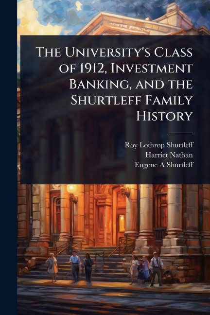 The University's Class of 1912, Investment Banking, and the Shurtleff Family History - Roy Lothrop Shurtleff, Harriet Nathan, Eugene A Shurtleff