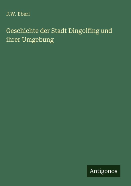 Geschichte der Stadt Dingolfing und ihrer Umgebung - J. W. Eberl