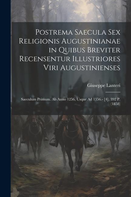 Postrema Saecula Sex Religionis Augustinianae in Quibus Breviter Recensentur Illustriores Viri Augustinienses: Saeculum Primum. Ab Anno 1256, Usque Ad - Giuseppe Lanteri