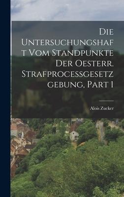 Die Untersuchungshaft Vom Standpunkte Der Oesterr. Strafprocessgesetzgebung, Part 1 - Alois Zucker