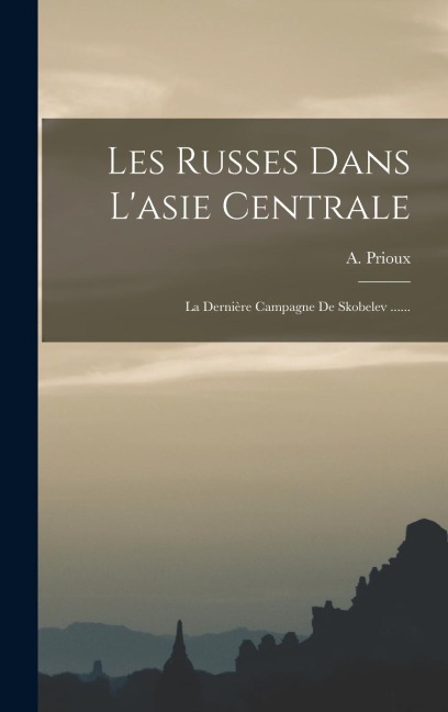 Les Russes Dans L'asie Centrale: La Dernière Campagne De Skobelev ...... - A. Prioux