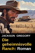 Die geheimnisvolle Ranch: Roman - Jackson Gregory