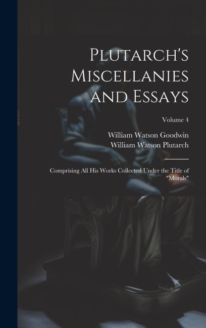 Plutarch's Miscellanies and Essays: Comprising All His Works Collected Under the Title of "Morals"; Volume 4 - William Watson Goodwin, William Watson Plutarch