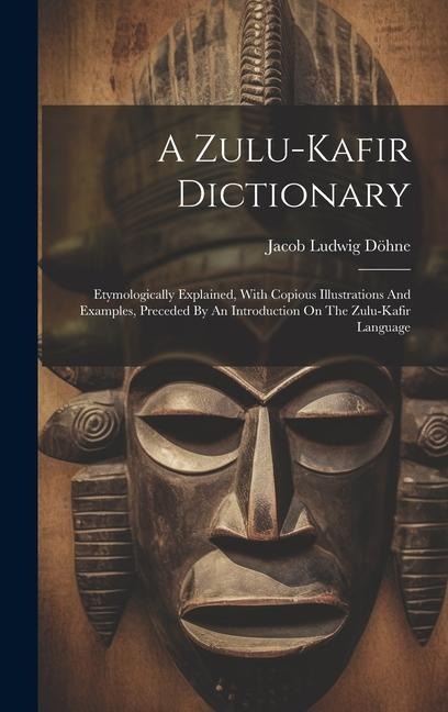 A Zulu-kafir Dictionary: Etymologically Explained, With Copious Illustrations And Examples, Preceded By An Introduction On The Zulu-kafir Langu - Jacob Ludwig Döhne