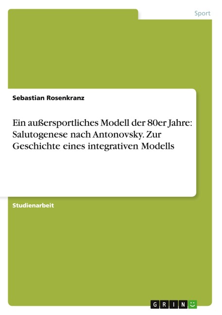 Ein außersportliches Modell der 80er Jahre: Salutogenese nach Antonovsky. Zur Geschichte eines integrativen Modells - Sebastian Rosenkranz