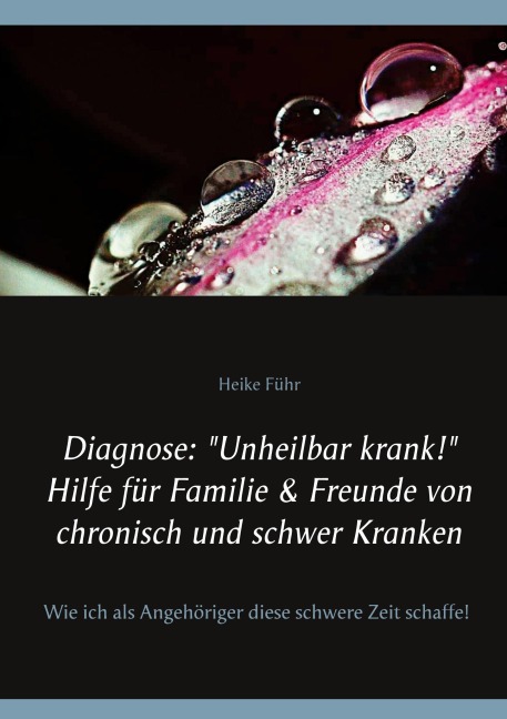 Diagnose: "Unheilbar krank!" Hilfe für Familie & Freunde von chronisch und schwer Kranken - Heike Führ