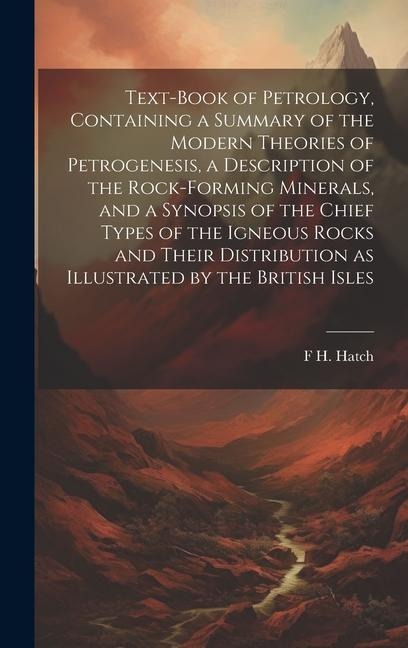 Text-book of Petrology, Containing a Summary of the Modern Theories of Petrogenesis, a Description of the Rock-forming Minerals, and a Synopsis of the - F. H. Hatch