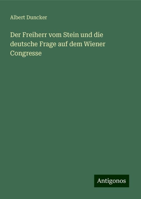 Der Freiherr vom Stein und die deutsche Frage auf dem Wiener Congresse - Albert Duncker