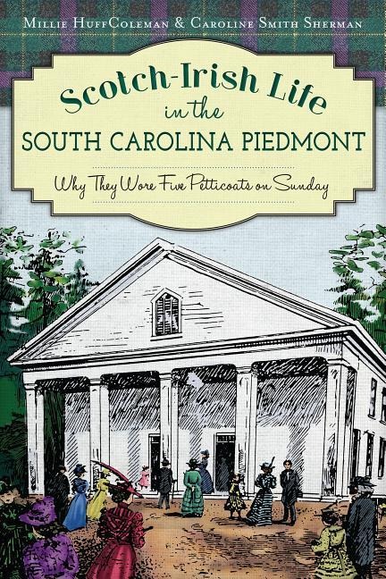 Scotch-Irish Life in the South Carolina Piedmont: Why They Wore Five Petticoats on Sunday - Millie Huff Coleman, Caroline Smith Sherman