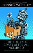 The Future's Crazy After All Volume 3: 5 Whacky Science Fiction Short Stories - Connor Whiteley