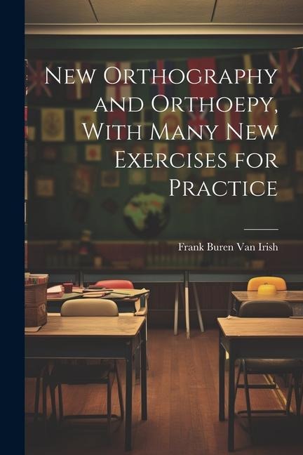 New Orthography and Orthoepy, With Many New Exercises for Practice - Frank Buren van Irish