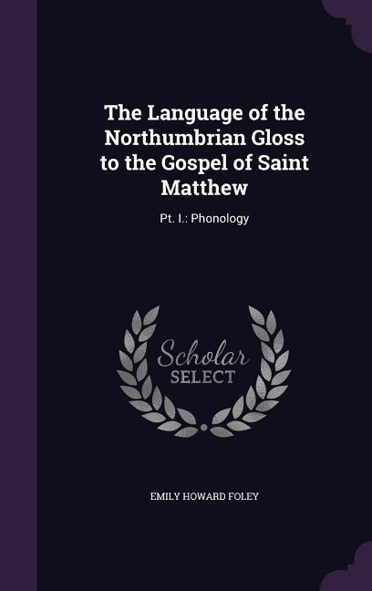 The Language of the Northumbrian Gloss to the Gospel of Saint Matthew: Pt. I.: Phonology - Emily Howard Foley
