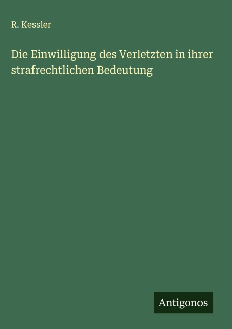 Die Einwilligung des Verletzten in ihrer strafrechtlichen Bedeutung - R. Kessler