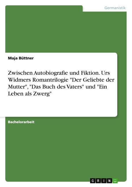 Zwischen Autobiografie und Fiktion. Urs Widmers Romantrilogie "Der Geliebte der Mutter", "Das Buch des Vaters" und "Ein Leben als Zwerg" - Maja Büttner