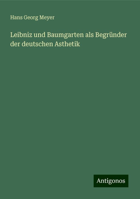 Leibniz und Baumgarten als Begründer der deutschen Asthetik - Hans Georg Meyer