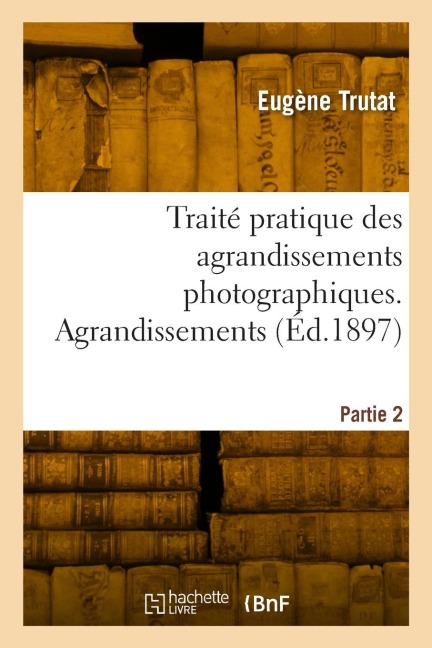 Traité pratique des agrandissements photographiques. Partie 2. Agrandissements - Eugène Trutat