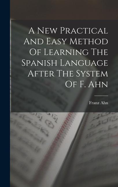 A New Practical And Easy Method Of Learning The Spanish Language After The System Of F. Ahn - Franz Ahn