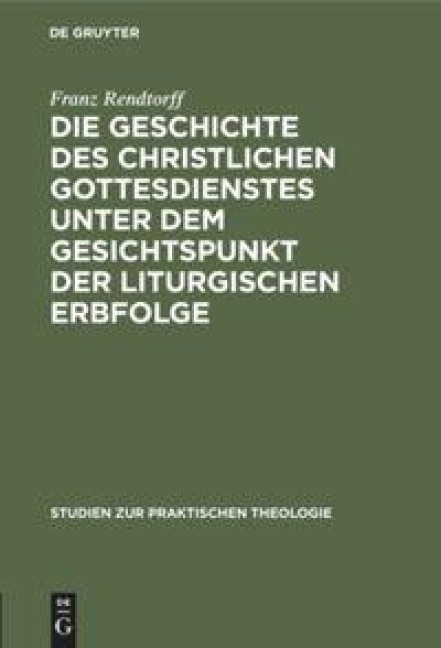 Die Geschichte des christlichen Gottesdienstes unter dem Gesichtspunkt der liturgischen Erbfolge - Franz Rendtorff